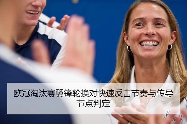 欧冠淘汰赛翼锋轮换对快速反击节奏与传导节点判定