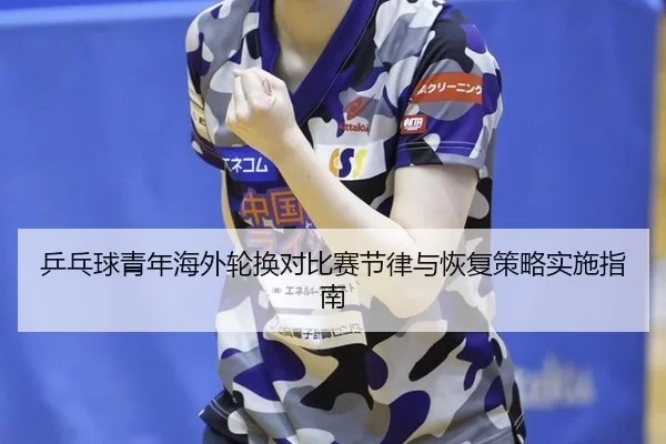 乒乓球青年海外轮换对比赛节律与恢复策略实施指南