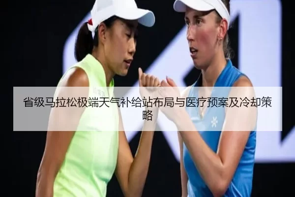 省级马拉松极端天气补给站布局与医疗预案及冷却策略