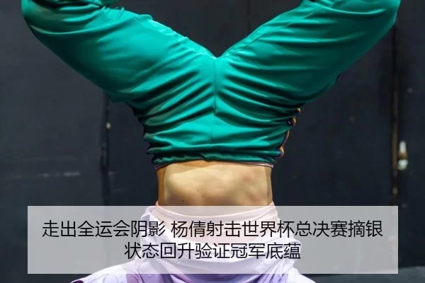 走出全运会阴影 杨倩射击世界杯总决赛摘银 状态回升验证冠军底蕴